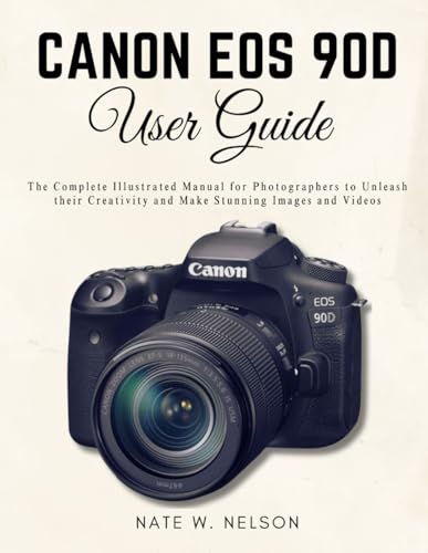 Canon EOS 90D User Guide: The Complete Illustrated Manual for Photographers to Unleash their Creativity and Make Stunning Images and Videos