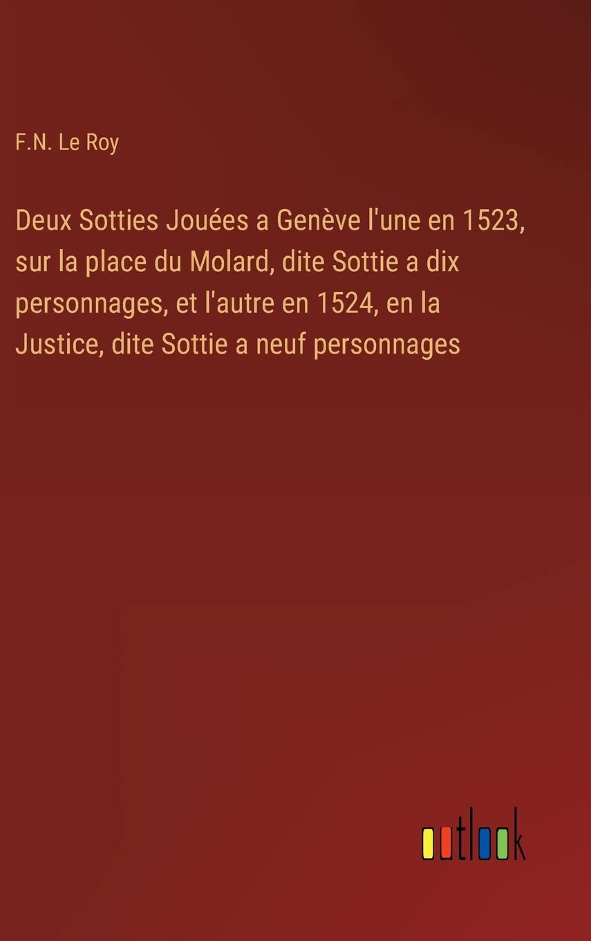 Deux Sotties Jouées a Genève l'une en 1523, sur la place du Molard, dite Sottie a dix personnages, et l'autre en 1524, en la Justice, dite Sottie a neuf personnages