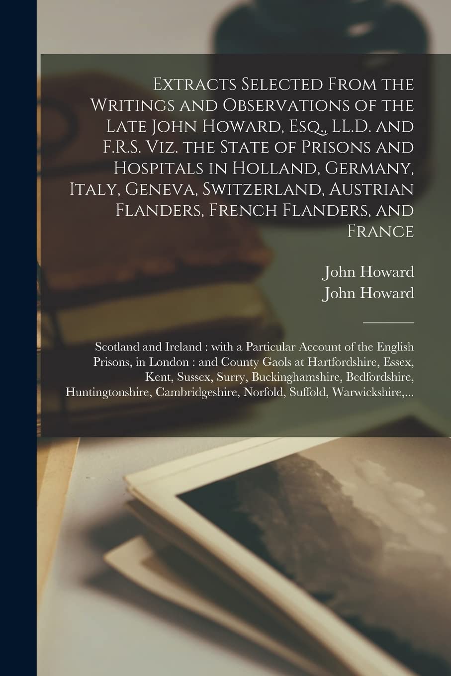 Extracts Selected From the Writings and Observations of the Late John Howard, Esq., LL.D. and F.R.S. Viz. the State of Prisons and Hospitals in Holland, Germany, Italy, Geneva, Switzerland, Austria...