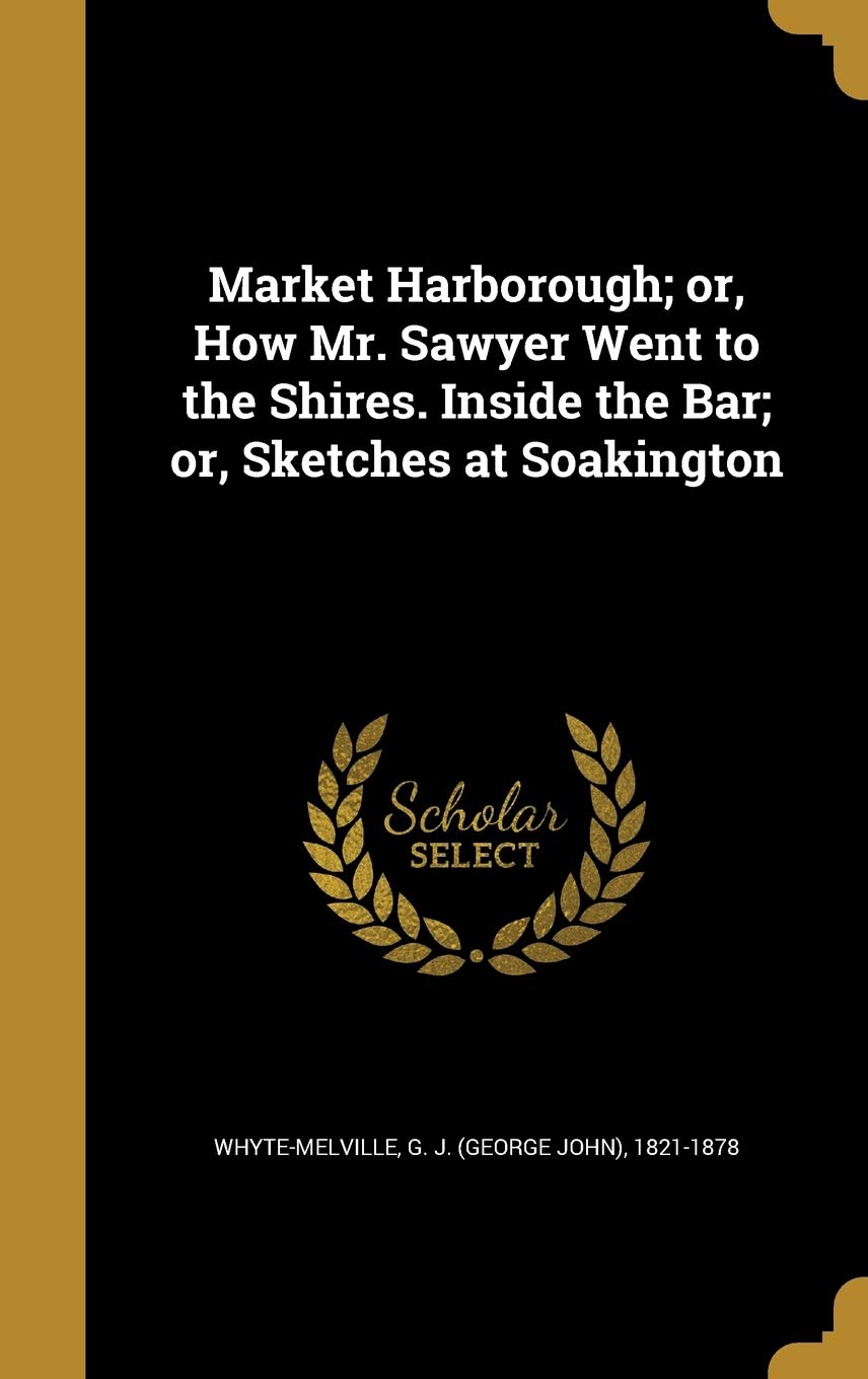 Market Harborough; Or, How Mr. Sawyer Went to the Shires. Inside the Bar; Or, Sketches at Soakington