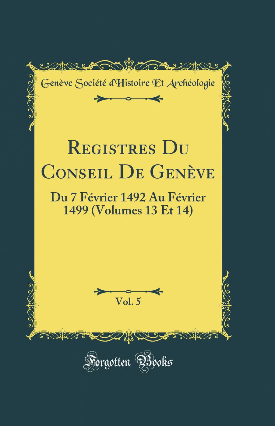 Registres Du Conseil de Gen ve, Vol. 5: Du 7 F vrier 1492 Au F vrier 1499 (Volumes 13 Et 14) (Classic Reprint)