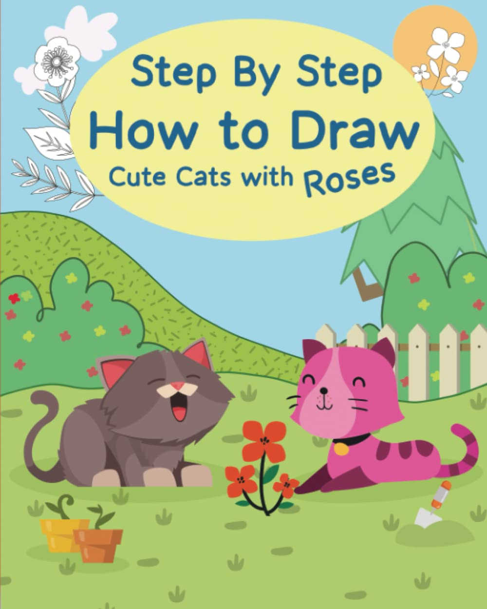 Step By Step How To Draw Cute Cats With Roses: How to Draw Easy 25 Cute Flowers, Roses, And Cute Kitten in 6 Easy Steps Is A Step-By-Step Drawing Guide