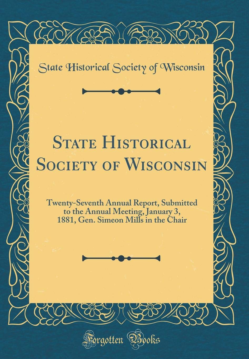 State Historical Society of Wisconsin: Twenty-Seventh Annual Report, Submitted to the Annual Meeting, January 3, 1881, Gen. Simeon Mills in the Chair (Classic Reprint)