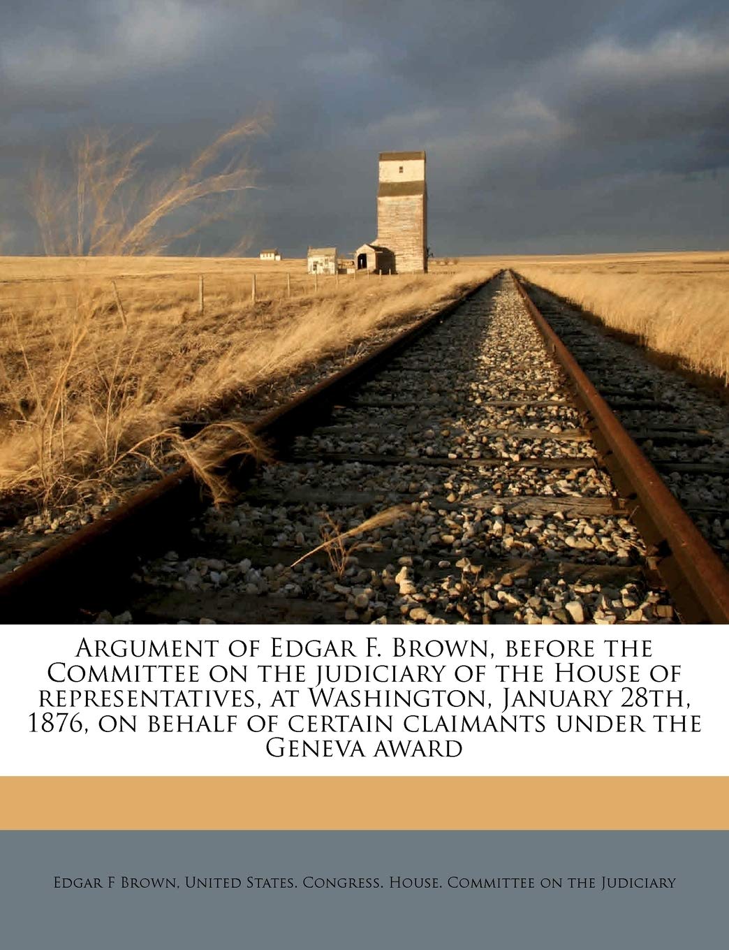 Argument of Edgar F. Brown, Before the Committee on the Judiciary of the House of Representatives, at Washington, January 28th, 1876, on Behalf of Certain Claimants Under the Geneva Award