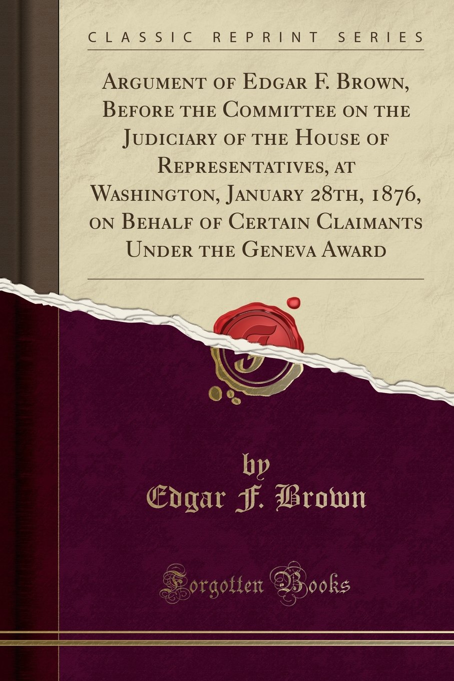 Argument of Edgar F. Brown, Before the Committee on the Judiciary of the House of Representatives, at Washington, January 28th, 1876, on Behalf of ... Under the Geneva Award (Classic Reprint)