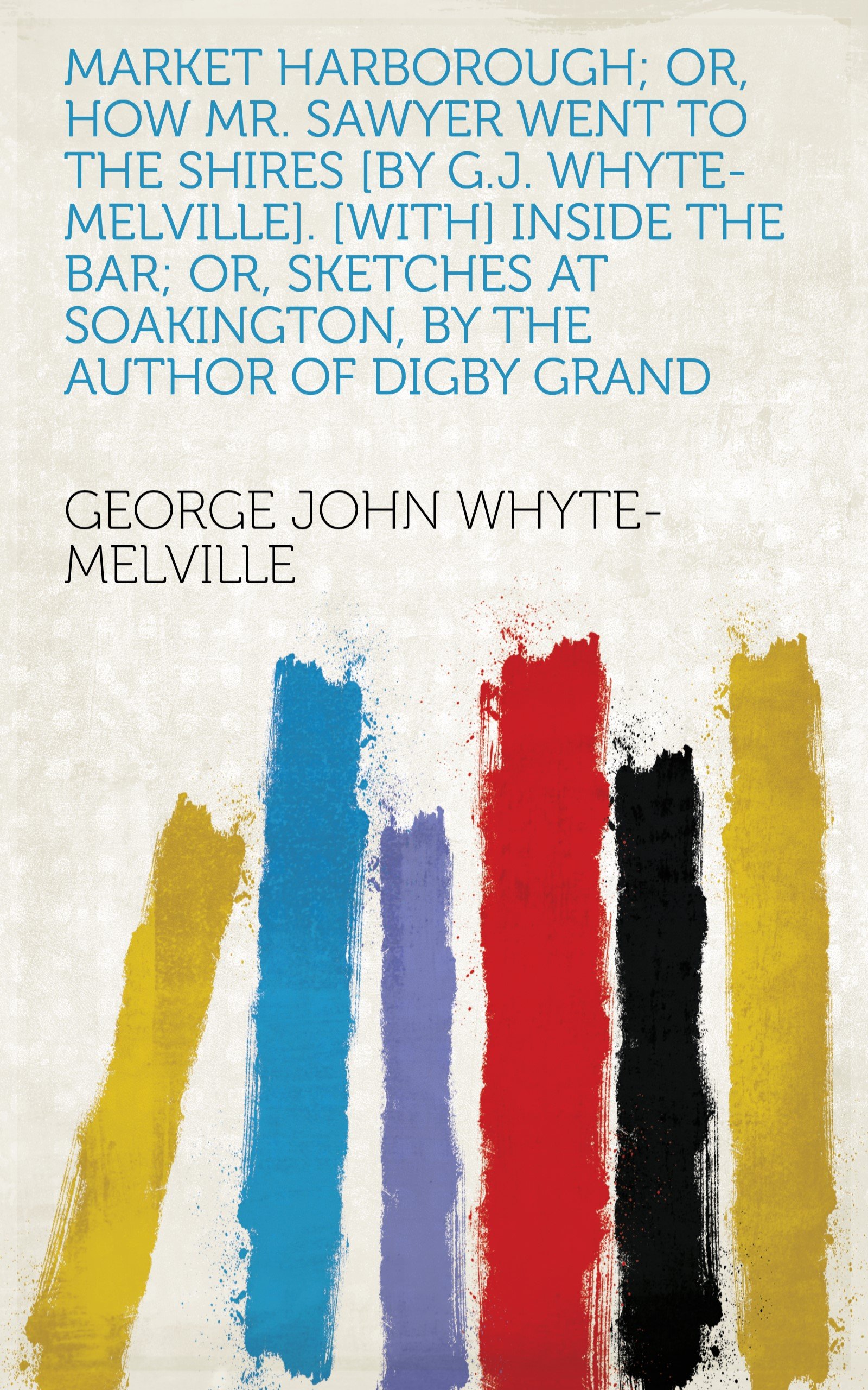 Market Harborough; or, How mr. Sawyer went to the shires [by G.J. Whyte-Melville]. [With] Inside the bar; or, Sketches at Soakington, by the author of Digby Grand