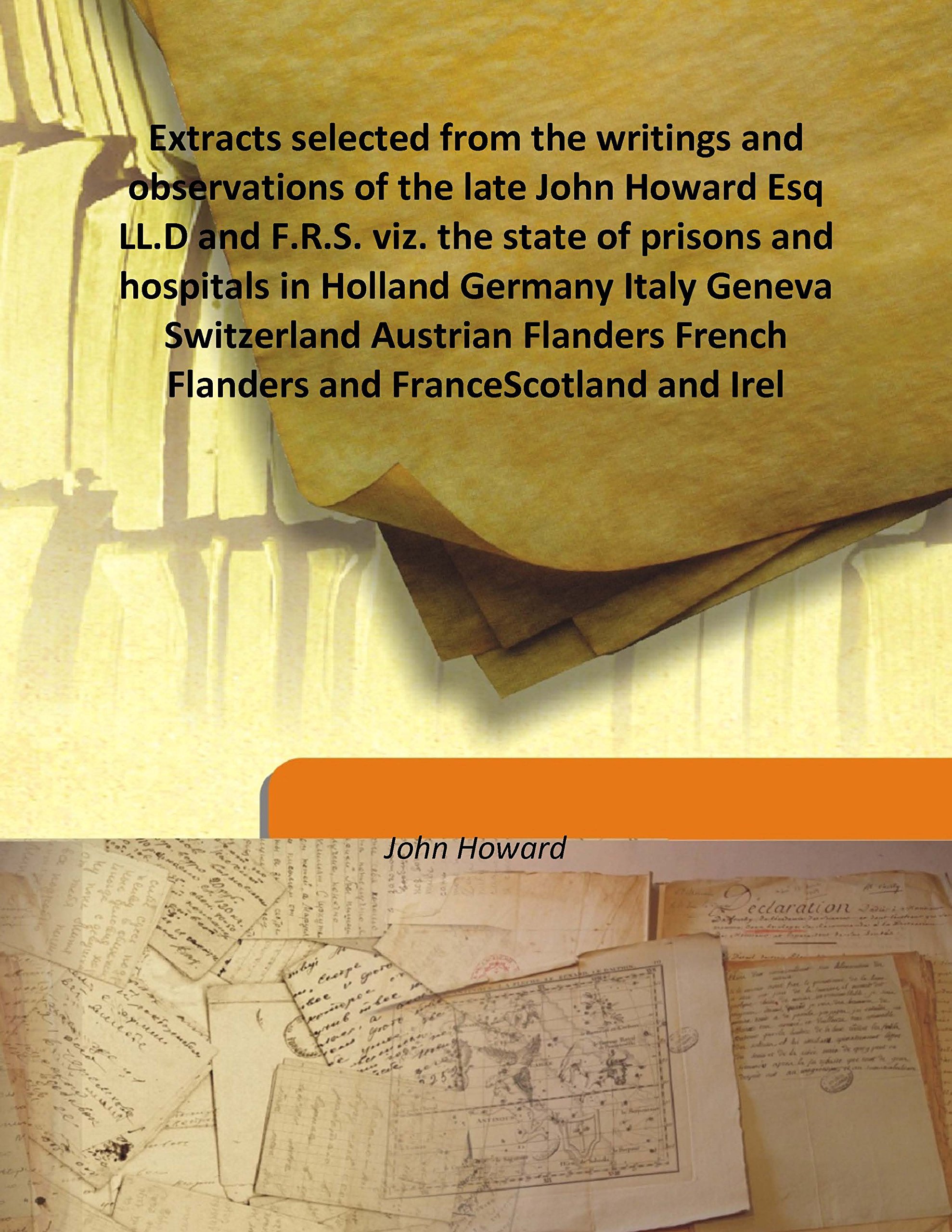 Extracts selected from the writings and observations of the late John Howard Esq LL.D and F.R.S. viz. the state of prisons and hospitals in Holland Germany Italy Geneva Switzerland Austria [Hardcover]