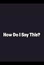 How Do I Say This? (2007)