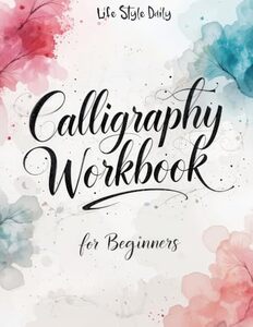 Calligraphy Workbook for Beginners: Modern Handwriting Made Easy - A Beginner's Guide to Mindful Lettering, Turning Your Writing into Art and ... of Penmanship (Calligraphy Workbooks)