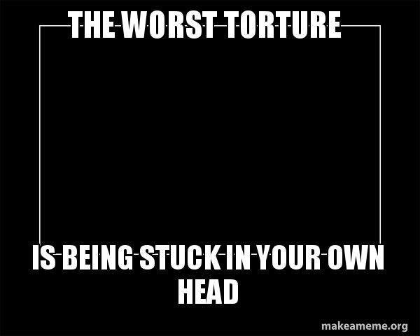 The Worst Torture Is Being Stuck In Your Own Head Motivational Meme Make A Meme