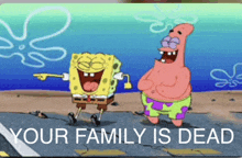 a picture of spongebob and patrick that says " your family is dead " at the bottom