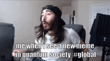 a man with long hair and a beard says me when i see a new meme in quantum society #global .