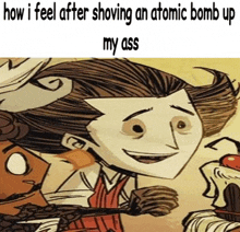 a cartoon character is smiling with the words how i feel after shoving an atomic bomb up my ass below him .