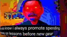 a man with red eyes is talking about spending money on lessons before a new gear in a pixelated image .