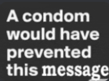 a condom would have prevented this message