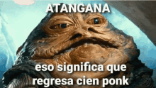 a picture of jabba the hutt with the words atanga eso significa que regresa cien ponk above him