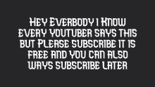 a black background with white text that says hey everbody i know every youtuber says this but please subscribe it is free