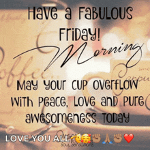 have a fabulous friday morning may your cup overflow with peace love and pure awesomeness today