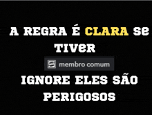 a black background with white text that says " a regra e clara se tiver ignore eles sao perigosos "