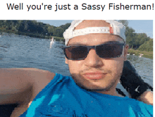 a man wearing sunglasses and a hat says well you 're just a sassy fisherman on the bottom