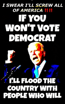 a poster of joe biden that says if you won t vote democrat i 'll flood the country with people who will