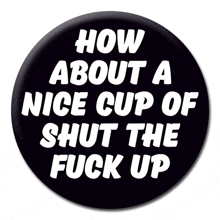 a button says how about a nice cup of shut the fuck up