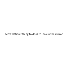 a quote that says `` most difficult thing to do is to look in the mirror '' .