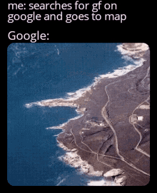 an aerial view of a body of water with the caption " me searches for gf on google and goes to map google : "