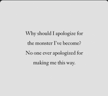 why should i apologize for the monster i 've become no one ever apologized for making me this way .