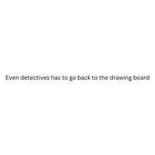 a white background with the words `` even detectives has to go back to the drawing board '' written on it .