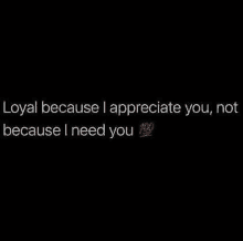 loyal because i appreciate you , not because i need you 100