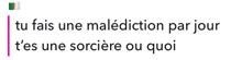 a white background with the words tu fais une malediction par jour t'es une sorciere ou quoi