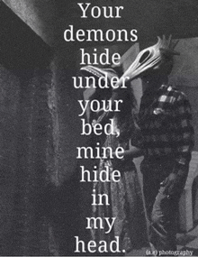 a black and white photo with a quote that says your demons hide under your bed mine hide in my head ..