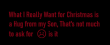 what i really want for christmas is a hug from my son that 's not much to ask for