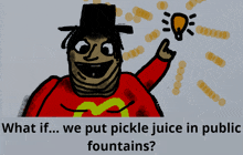 a drawing of a man in a top hat with the words " what if we put pickle juice in public fountains " below him