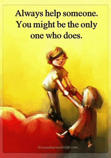 a poster that says ' always help someone you might be the only one who does ' on it