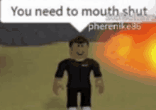 a roblox character with a speech bubble that says `` you need to mouth shut '' is standing in front of a fire .