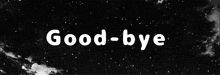 a black and white image with the words good-bye