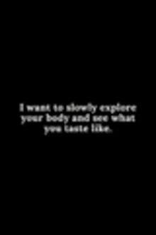 a black background with a white text that says `` i want to slowly explore your body and see what you taste like '' .