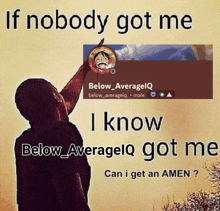 if nobody got me i know below averageiq got me can i get an amen