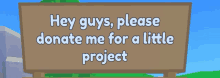 a sign that says hey guys please donate me for a little project on it