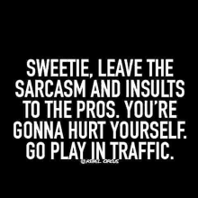 leave the sarcasm and insults to the pros . you 're gonna hurt yourself . go play in traffic .