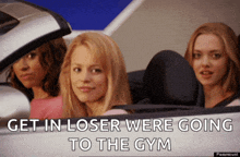 three girls in a car with the caption get in loser we 're going to the gym