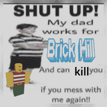 a poster that says ' shut up my dad works for brick hill and can kill you if you mess with me again '