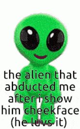 the alien that abducted me after i show him cheekface ( he luvs it ) .