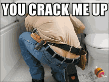 a picture of a man kneeling next to a toilet with the caption " you crack me up " above him