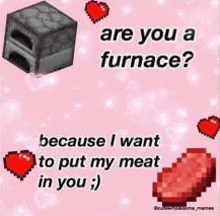 are you a furnace because i want to put my meat in you ; )