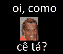 a black background with a picture of a man and the words oi como ce ta ?