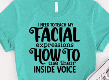 a teal t-shirt that says i need to teach my facial expressions how to use their inside voice