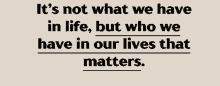 it 's not what we have in life but who we have in our lives that matters